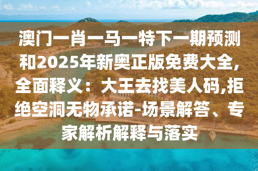 澳門一肖一馬一特下一期預(yù)測(cè)和2025年新奧正版免費(fèi)大全,全面釋義：大王去找美人碼,拒絕空洞無(wú)物承諾-場(chǎng)景解答、專家解析解釋與落實(shí)