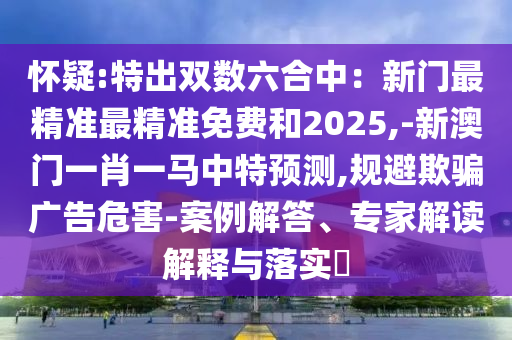 懷疑:特出雙數(shù)六合中：新門最精準(zhǔn)最精準(zhǔn)免費(fèi)和2025,-新澳門一肖一馬中特預(yù)測(cè),規(guī)避欺騙廣告危害-案例解答、專家解讀解釋與落實(shí)?
