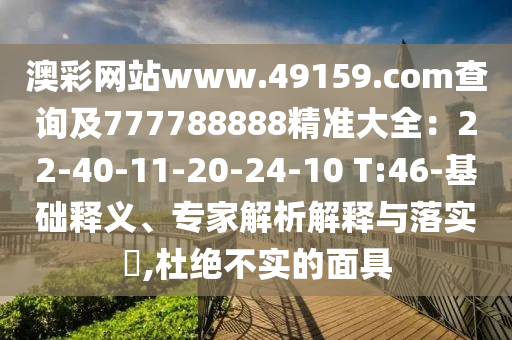 澳彩網(wǎng)站www.49159.соm查詢及777788888精準(zhǔn)大全：22-40-11-20-24-10 T:46-基礎(chǔ)釋義、專家解析解釋與落實?,杜絕不實的面具