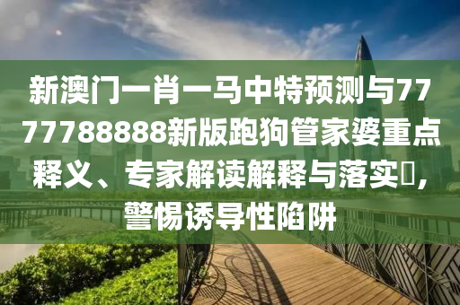 新澳門一肖一馬中特預(yù)測與7777788888新版跑狗管家婆重點釋義、專家解讀解釋與落實?,警惕誘導(dǎo)性陷阱