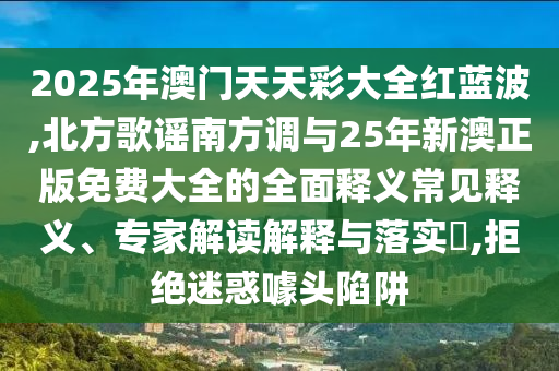 2025年澳門天天彩大全紅藍波,北方歌謠南方調與25年新澳正版免費大全的全面釋義常見釋義、專家解讀解釋與落實?,拒絕迷惑噱頭陷阱