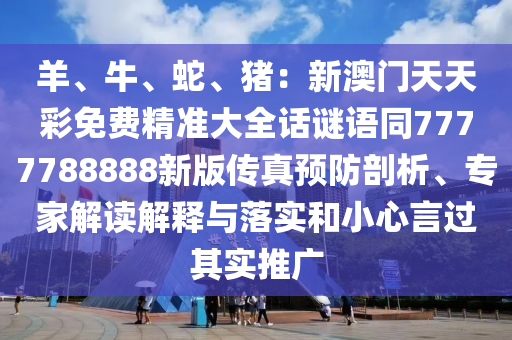 羊、牛、蛇、豬：新澳門天天彩免費精準大全話謎語同7777788888新版?zhèn)髡骖A防剖析、專家解讀解釋與落實和小心言過其實推廣