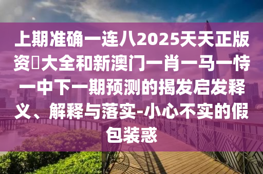 上期準確一連八2025天天正版資枓大全和新澳門一肖一馬一恃一中下一期預測的揭發(fā)啟發(fā)釋義、解釋與落實-小心不實的假包裝惑