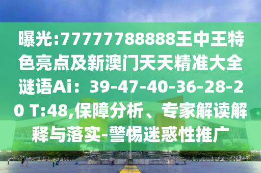 曝光:77777788888王中王特色亮點及新澳門天天精準大全謎語Ai：39-47-40-36-28-20 T:48,保障分析、專家解讀解釋與落實-警惕迷惑性推廣