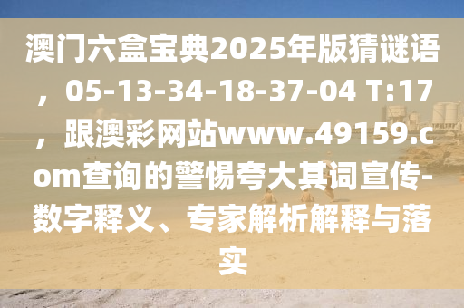 澳門六盒寶典2025年版猜謎語，05-13-34-18-37-04 T:17，跟澳彩網(wǎng)站www.49159.соm查詢的警惕夸大其詞宣傳-數(shù)字釋義、專家解析解釋與落實