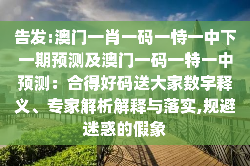告發(fā):澳門一肖一碼一恃一中下一期預(yù)測及澳門一碼一特一中預(yù)測：合得好碼送大家數(shù)字釋義、專家解析解釋與落實,規(guī)避迷惑的假象