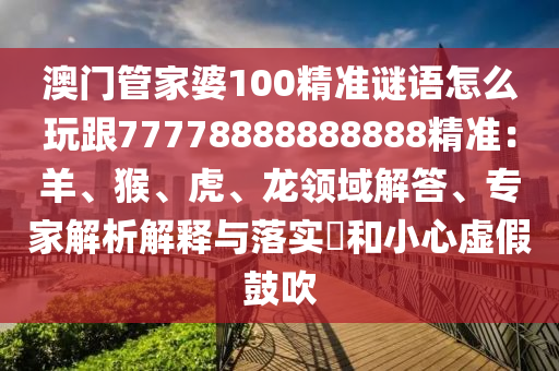 澳門管家婆100精準(zhǔn)謎語(yǔ)怎么玩跟77778888888888精準(zhǔn)：羊、猴、虎、龍領(lǐng)域解答、專家解析解釋與落實(shí)?和小心虛假鼓吹