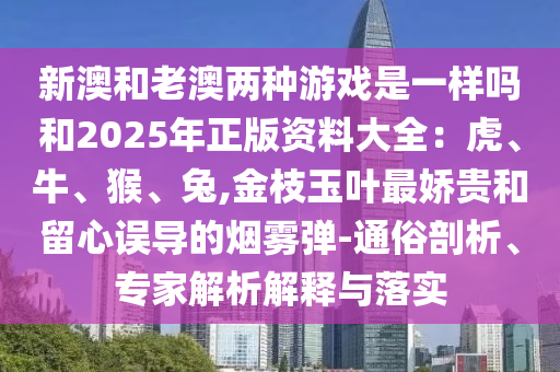 新澳和老澳兩種游戲是一樣嗎和2025年正版資料大全：虎、牛、猴、兔,金枝玉葉最嬌貴和留心誤導(dǎo)的煙霧彈-通俗剖析、專家解析解釋與落實(shí)
