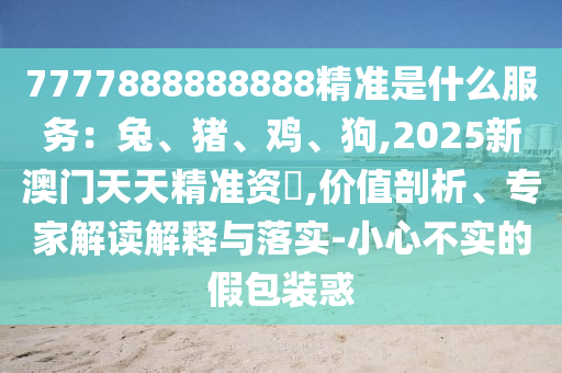 7777888888888精準(zhǔn)是什么服務(wù)：兔、豬、雞、狗,2025新澳門天天精準(zhǔn)資枓,價(jià)值剖析、專家解讀解釋與落實(shí)-小心不實(shí)的假包裝惑