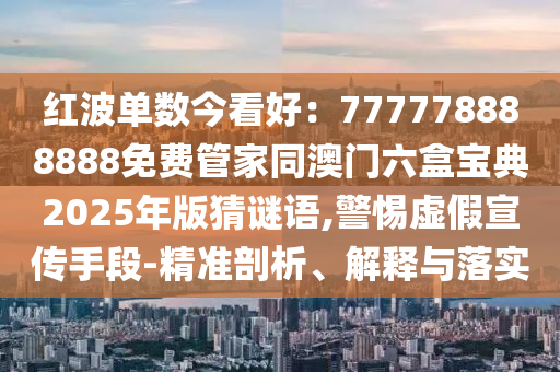 紅波單數(shù)今看好：777778888888免費(fèi)管家同澳門六盒寶典2025年版猜謎語(yǔ),警惕虛假宣傳手段-精準(zhǔn)剖析、解釋與落實(shí)