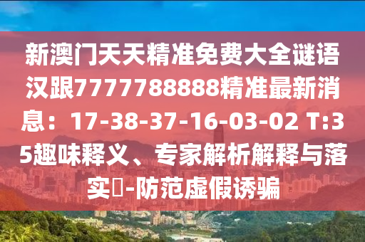 新澳門天天精準(zhǔn)免費(fèi)大全謎語(yǔ)漢跟7777788888精準(zhǔn)最新消息：17-38-37-16-03-02 T:35趣味釋義、專家解析解釋與落實(shí)?-防范虛假誘騙