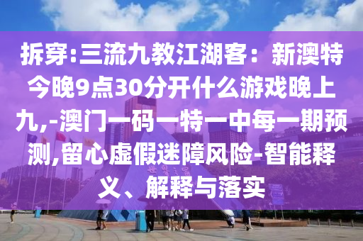 拆穿:三流九教江湖客：新澳特今晚9點(diǎn)30分開(kāi)什么游戲晚上九,-澳門一碼一特一中每一期預(yù)測(cè),留心虛假迷障風(fēng)險(xiǎn)-智能釋義、解釋與落實(shí)