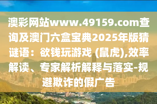 澳彩網(wǎng)站www.49159.соm查詢及澳門六盒寶典2025年版猜謎語(yǔ)：欲錢玩游戲 (鼠虎),效率解讀、專家解析解釋與落實(shí)-規(guī)避欺詐的假?gòu)V告