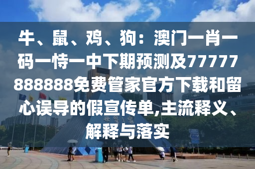 牛、鼠、雞、狗：澳門一肖一碼一恃一中下期預(yù)測及77777888888免費(fèi)管家官方下載和留心誤導(dǎo)的假宣傳單,主流釋義、解釋與落實(shí)