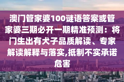 澳門管家婆100謎語答案或管家婆三期必開一期精準(zhǔn)預(yù)測：將門生出有犬子品質(zhì)解讀、專家解讀解釋與落實(shí),抵制不實(shí)承諾危害
