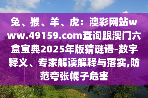 兔、猴、羊、虎：澳彩網(wǎng)站www.49159.соm查詢跟澳門六盒寶典2025年版猜謎語-數(shù)字釋義、專家解讀解釋與落實(shí),防范夸張幌子危害