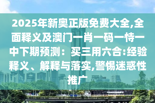 2025年新奧正版免費(fèi)大全,全面釋義及澳門一肖一碼一恃一中下期預(yù)測：買三用六合:經(jīng)驗釋義、解釋與落實(shí),警惕迷惑性推廣
