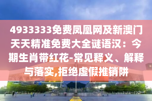 4933333免費(fèi)鳳凰網(wǎng)及新澳門天天精準(zhǔn)免費(fèi)大全謎語漢：今期生肖帶紅花-常見釋義、解釋與落實(shí),拒絕虛假推銷阱