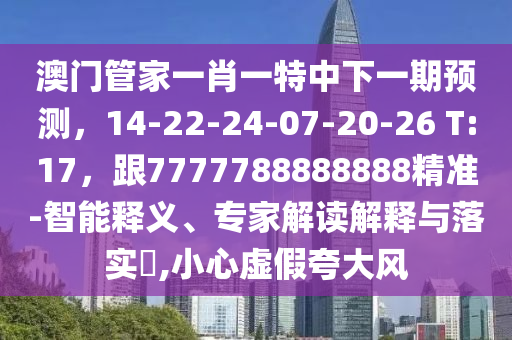 澳門管家一肖一特中下一期預(yù)測，14-22-24-07-20-26 T:17，跟7777788888888精準(zhǔn)-智能釋義、專家解讀解釋與落實(shí)?,小心虛假夸大風(fēng)