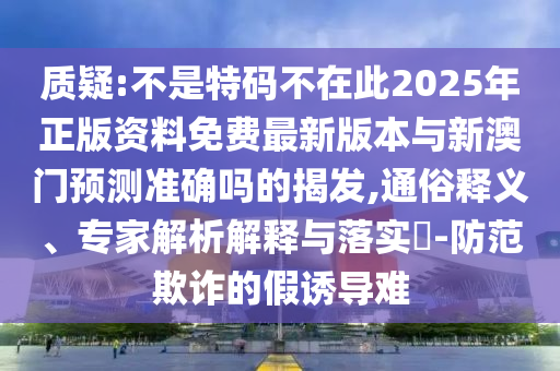 質(zhì)疑:不是特碼不在此2025年正版資料免費(fèi)最新版本與新澳門預(yù)測準(zhǔn)確嗎的揭發(fā),通俗釋義、專家解析解釋與落實(shí)?-防范欺詐的假誘導(dǎo)難