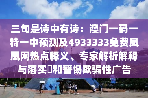 三句是詩中有詩：澳門一碼一特一中預(yù)測及4933333免費(fèi)鳳凰網(wǎng)熱點(diǎn)釋義、專家解析解釋與落實(shí)?和警惕欺騙性廣告