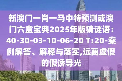 新澳門一肖一馬中特預(yù)測或澳門六盒寶典2025年版猜謎語：40-30-03-10-06-20 T:20-案例解答、解釋與落實(shí),遠(yuǎn)離虛假的假誘導(dǎo)光
