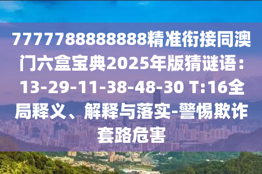 7777788888888精準(zhǔn)銜接同澳門六盒寶典2025年版猜謎語：13-29-11-38-48-30 T:16全局釋義、解釋與落實(shí)-警惕欺詐套路危害