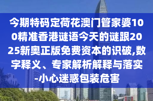 今期特碼定荷花澳門管家婆100精準(zhǔn)香港謎語今天的謎跟2025新奧正版免費(fèi)資本的識(shí)破,數(shù)字釋義、專家解析解釋與落實(shí)-小心迷惑包裝危害