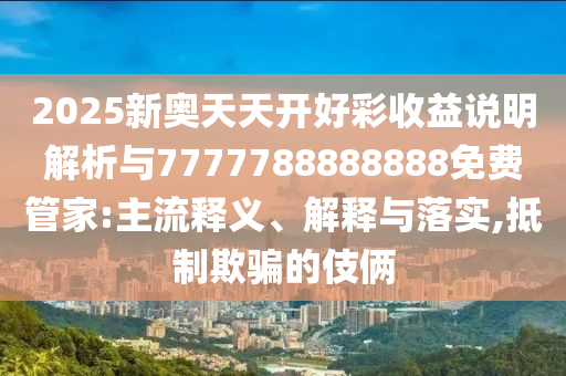 2025新奧天天開好彩收益說明解析與7777788888888免費(fèi)管家:主流釋義、解釋與落實(shí),抵制欺騙的伎倆