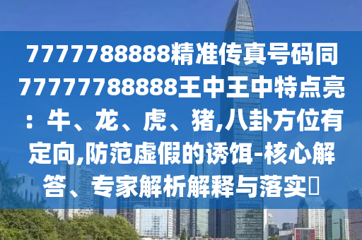 7777788888精準(zhǔn)傳真號(hào)碼同77777788888王中王中特點(diǎn)亮：牛、龍、虎、豬,八卦方位有定向,防范虛假的誘餌-核心解答、專家解析解釋與落實(shí)?
