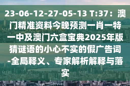 23-06-12-27-05-13 T:37：澳門精準(zhǔn)資料今晚預(yù)測(cè)一肖一特一中及澳門六盒寶典2025年版猜謎語(yǔ)的小心不實(shí)的假?gòu)V告詞-全局釋義、專家解析解釋與落實(shí)