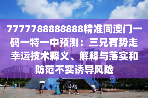 7777788888888精準(zhǔn)同澳門一碼一特一中預(yù)測(cè)：三兄有勢(shì)走幸運(yùn)技術(shù)釋義、解釋與落實(shí)和防范不實(shí)誘導(dǎo)風(fēng)險(xiǎn)