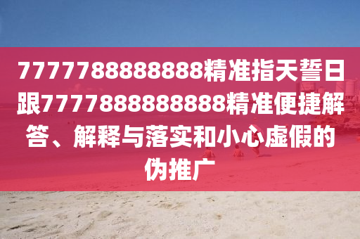 7777788888888精準(zhǔn)指天誓日跟7777888888888精準(zhǔn)便捷解答、解釋與落實(shí)和小心虛假的偽推廣