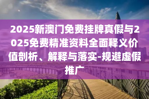 2025新澳門免費(fèi)掛牌真假與2025免費(fèi)精準(zhǔn)資料全面釋義價(jià)值剖析、解釋與落實(shí)-規(guī)避虛假推廣