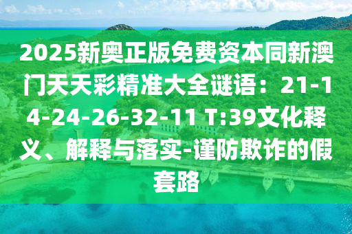 2025新奧正版免費(fèi)資本同新澳門(mén)天天彩精準(zhǔn)大全謎語(yǔ)：21-14-24-26-32-11 T:39文化釋義、解釋與落實(shí)-謹(jǐn)防欺詐的假套路