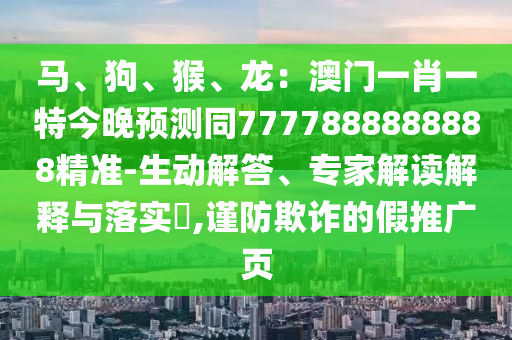 馬、狗、猴、龍：澳門(mén)一肖一特今晚預(yù)測(cè)同7777888888888精準(zhǔn)-生動(dòng)解答、專(zhuān)家解讀解釋與落實(shí)?,謹(jǐn)防欺詐的假推廣頁(yè)