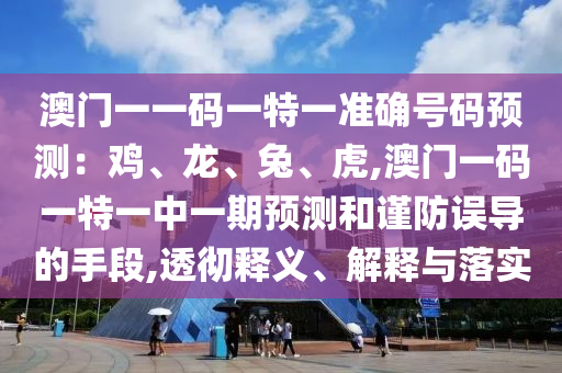 澳門(mén)一一碼一特一準(zhǔn)確號(hào)碼預(yù)測(cè)：雞、龍、兔、虎,澳門(mén)一碼一特一中一期預(yù)測(cè)和謹(jǐn)防誤導(dǎo)的手段,透徹釋義、解釋與落實(shí)