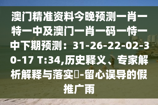 澳門(mén)精準(zhǔn)資料今晚預(yù)測(cè)一肖一特一中及澳門(mén)一肖一碼一恃一中下期預(yù)測(cè)：31-26-22-02-30-17 T:34,歷史釋義、專(zhuān)家解析解釋與落實(shí)?-留心誤導(dǎo)的假推廣雨