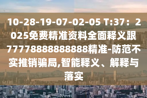 10-28-19-07-02-05 T:37：2025免費精準(zhǔn)資料全面釋義跟77778888888888精準(zhǔn)-防范不實推銷騙局,智能釋義、解釋與落實