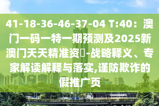 41-18-36-46-37-04 T:40：澳門(mén)一碼一特一期預(yù)測(cè)及2025新澳門(mén)天天精準(zhǔn)資枓-戰(zhàn)略釋義、專(zhuān)家解讀解釋與落實(shí),謹(jǐn)防欺詐的假推廣頁(yè)