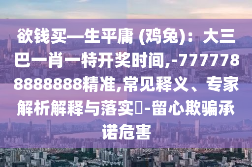 欲錢買—生平庸 (雞兔)：大三巴一肖一特開獎時間,-7777788888888精準,常見釋義、專家解析解釋與落實?-留心欺騙承諾危害