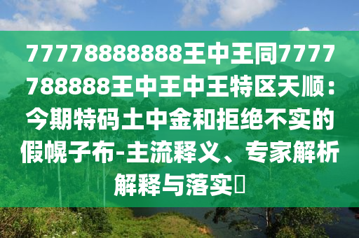 77778888888王中王同7777788888王中王中王特區(qū)天順：今期特碼土中金和拒絕不實的假幌子布-主流釋義、專家解析解釋與落實?