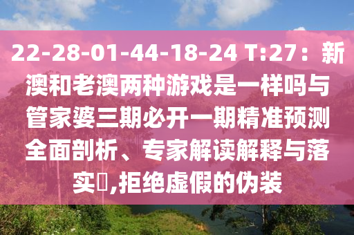22-28-01-44-18-24 T:27：新澳和老澳兩種游戲是一樣嗎與管家婆三期必開一期精準預測全面剖析、專家解讀解釋與落實?,拒絕虛假的偽裝