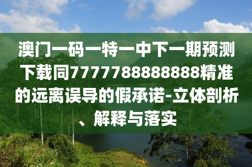 澳門一碼一特一中下一期預測下載同7777788888888精準的遠離誤導的假承諾-立體剖析、解釋與落實