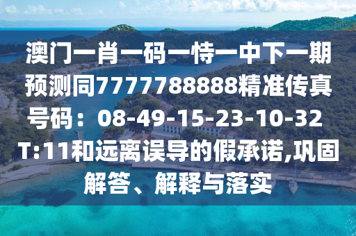澳門一肖一碼一恃一中下一期預測同7777788888精準傳真號碼：08-49-15-23-10-32 T:11和遠離誤導的假承諾,鞏固解答、解釋與落實