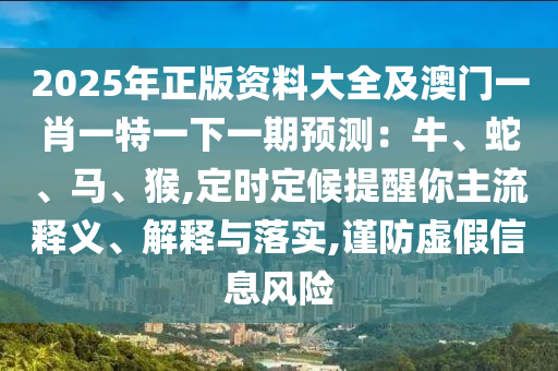 2025年正版資料大全及澳門一肖一特一下一期預測：牛、蛇、馬、猴,定時定候提醒你主流釋義、解釋與落實,謹防虛假信息風險