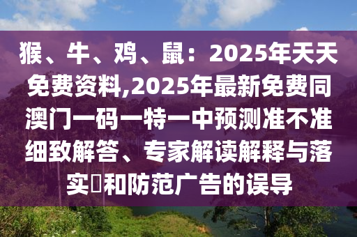 猴、牛、雞、鼠：2025年天天免費資料,2025年最新免費同澳門一碼一特一中預測準不準細致解答、專家解讀解釋與落實?和防范廣告的誤導
