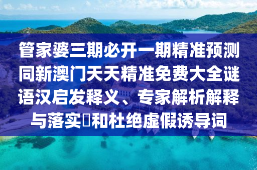 管家婆三期必開一期精準預測同新澳門天天精準免費大全謎語漢啟發(fā)釋義、專家解析解釋與落實?和杜絕虛假誘導詞