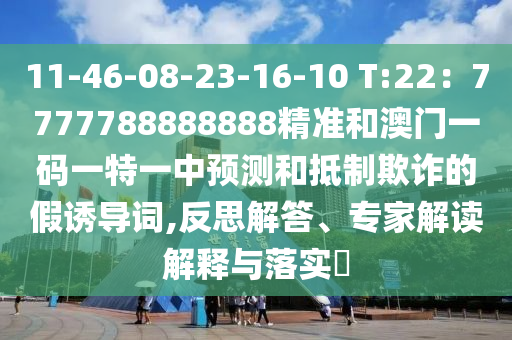 11-46-08-23-16-10 T:22：7777788888888精準(zhǔn)和澳門一碼一特一中預(yù)測和抵制欺詐的假誘導(dǎo)詞,反思解答、專家解讀解釋與落實(shí)?