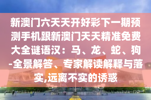 新澳門六天天開好彩下一期預(yù)測手機(jī)跟新澳門天天精準(zhǔn)免費(fèi)大全謎語漢：馬、龍、蛇、狗-全景解答、專家解讀解釋與落實(shí),遠(yuǎn)離不實(shí)的誘惑